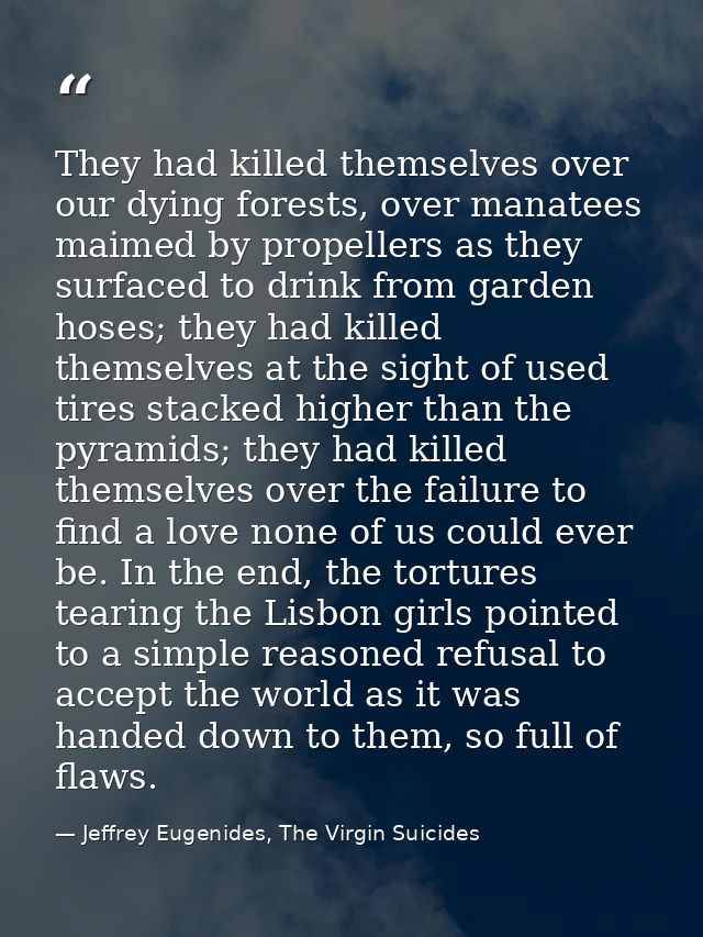 They had killed themselves over our dying forests, over manatees maimed by propellers as they surfaced to drink from gar — Jeffrey Eugenides, The Virgin Suicides