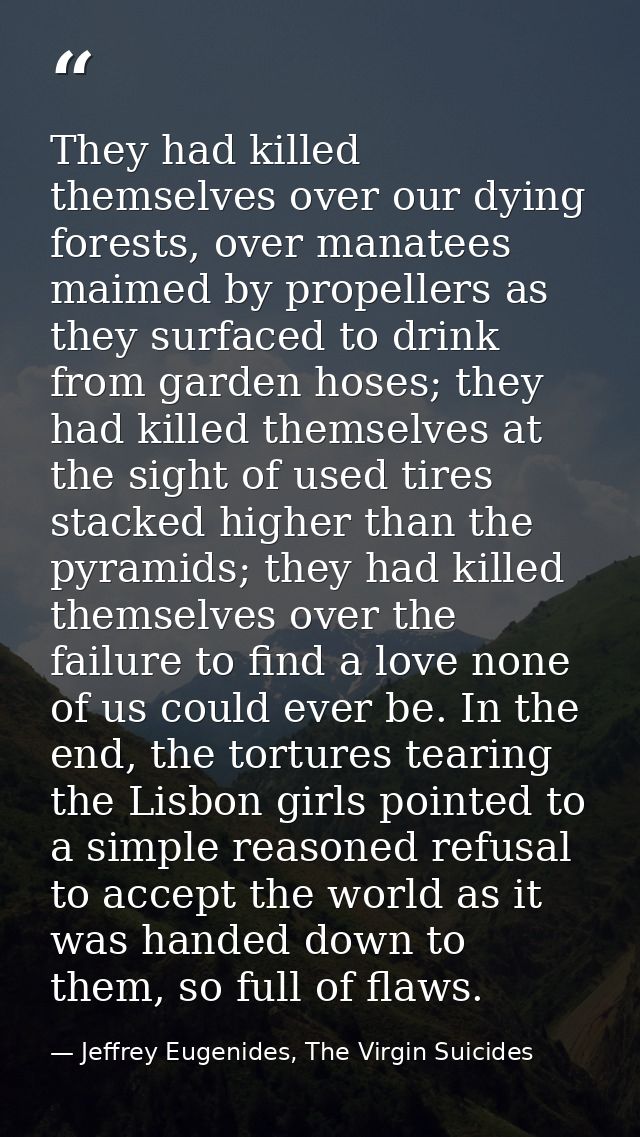 They had killed themselves over our dying forests, over manatees maimed by propellers as they surfaced to drink from gar — Jeffrey Eugenides, The Virgin Suicides