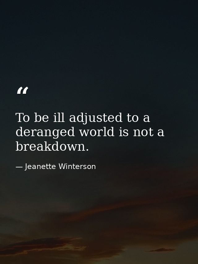 To be ill adjusted to a deranged world is not a breakdown. — Jeanette Winterson
