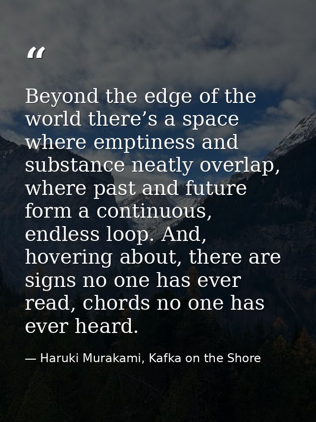 Beyond the edge of the world there’s a space where emptiness and substance neatly overlap, where past and future form a  — Haruki Murakami, Kafka on the Shore