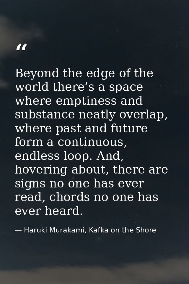 Beyond the edge of the world there’s a space where emptiness and substance neatly overlap, where past and future form a  — Haruki Murakami, Kafka on the Shore