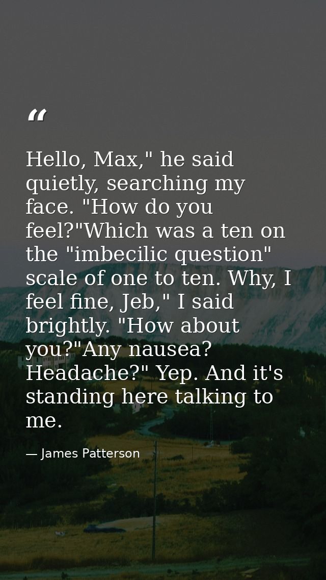 Hello, Max," he said quietly, searching my face. "How do you feel?"Which was a ten on the "imbecilic question" scale of  — James Patterson