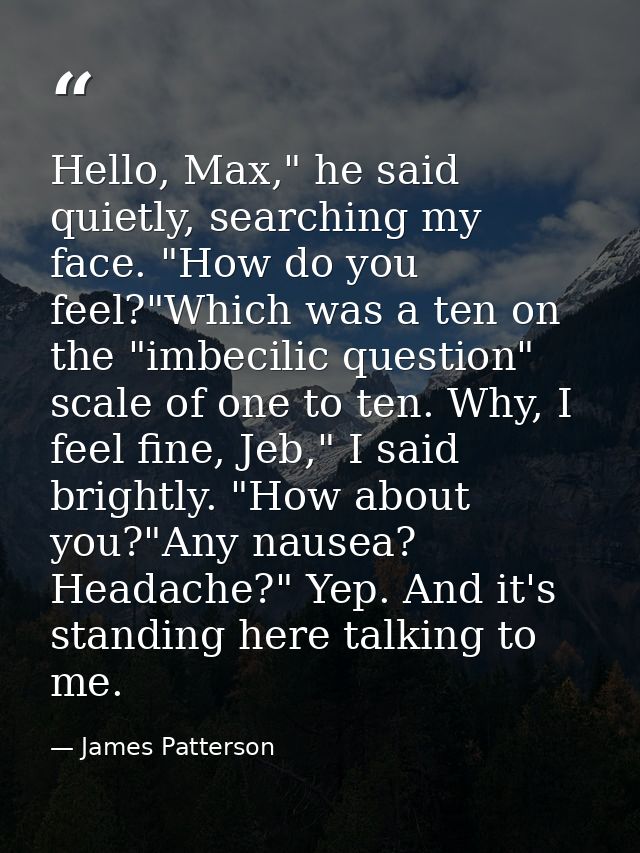 Hello, Max," he said quietly, searching my face. "How do you feel?"Which was a ten on the "imbecilic question" scale of  — James Patterson
