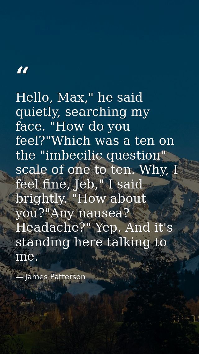 Hello, Max," he said quietly, searching my face. "How do you feel?"Which was a ten on the "imbecilic question" scale of  — James Patterson