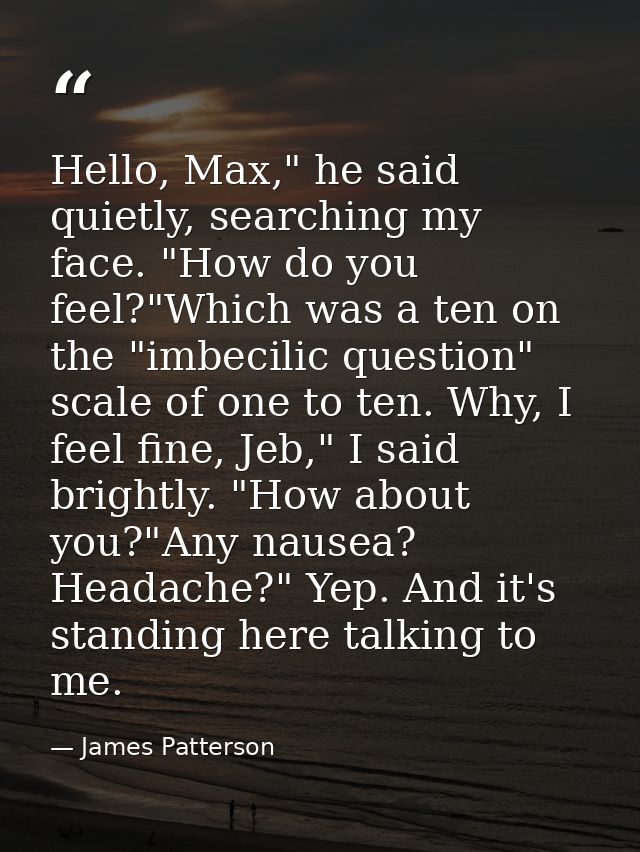 Hello, Max," he said quietly, searching my face. "How do you feel?"Which was a ten on the "imbecilic question" scale of  — James Patterson