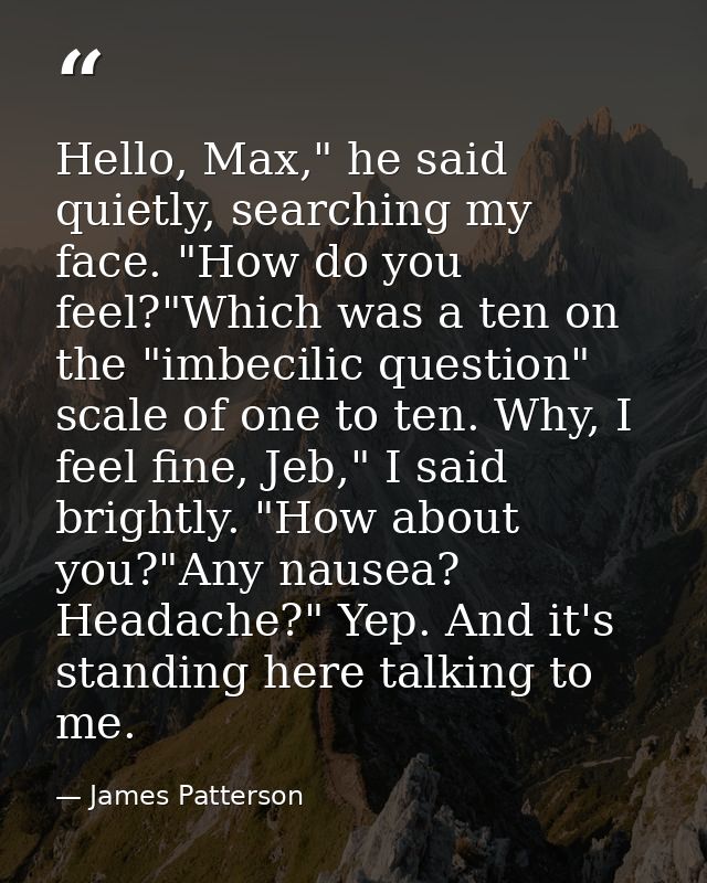 Hello, Max," he said quietly, searching my face. "How do you feel?"Which was a ten on the "imbecilic question" scale of  — James Patterson