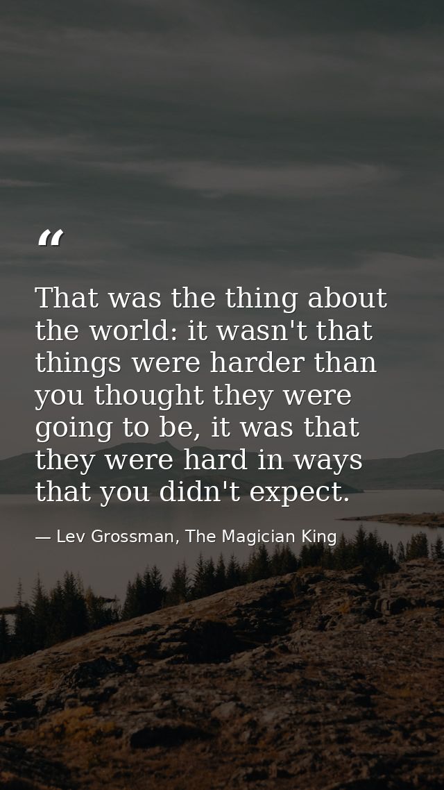 That was the thing about the world: it wasn't that things were harder than you thought they were going to be, it was tha — Lev Grossman, The Magician King