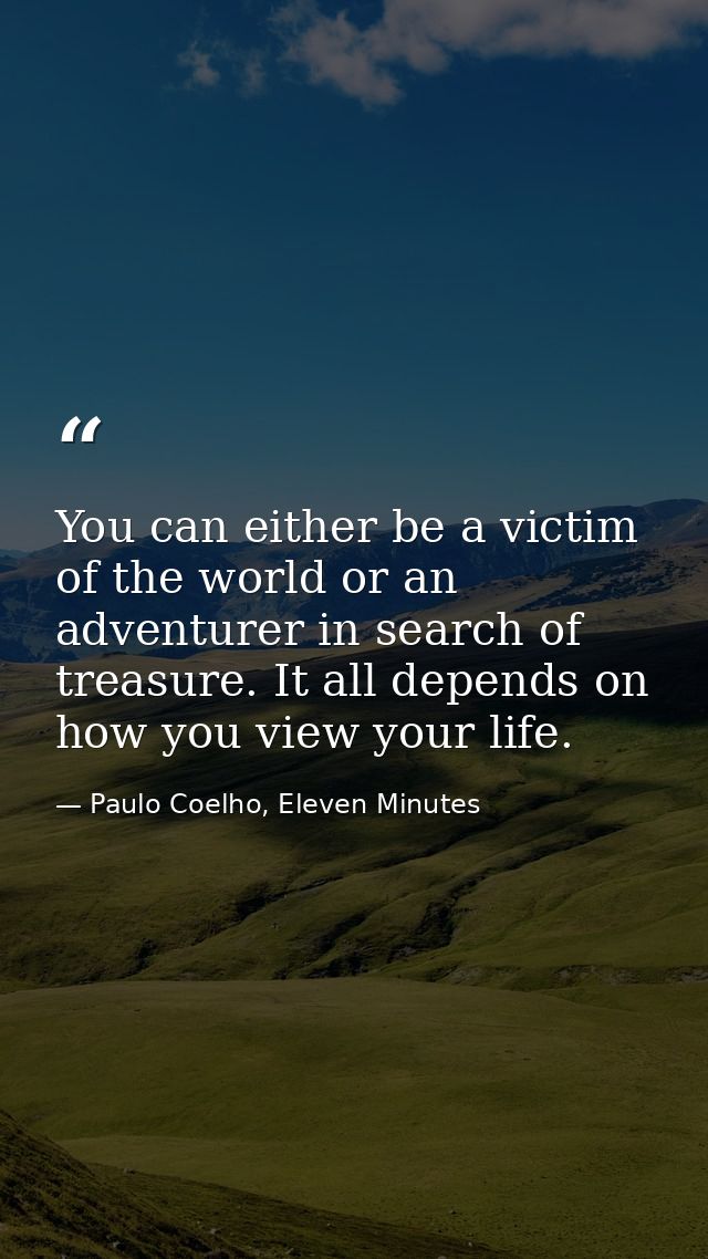 You can either be a victim of the world or an adventurer in search of treasure. It all depends on how you view your life — Paulo Coelho, Eleven Minutes