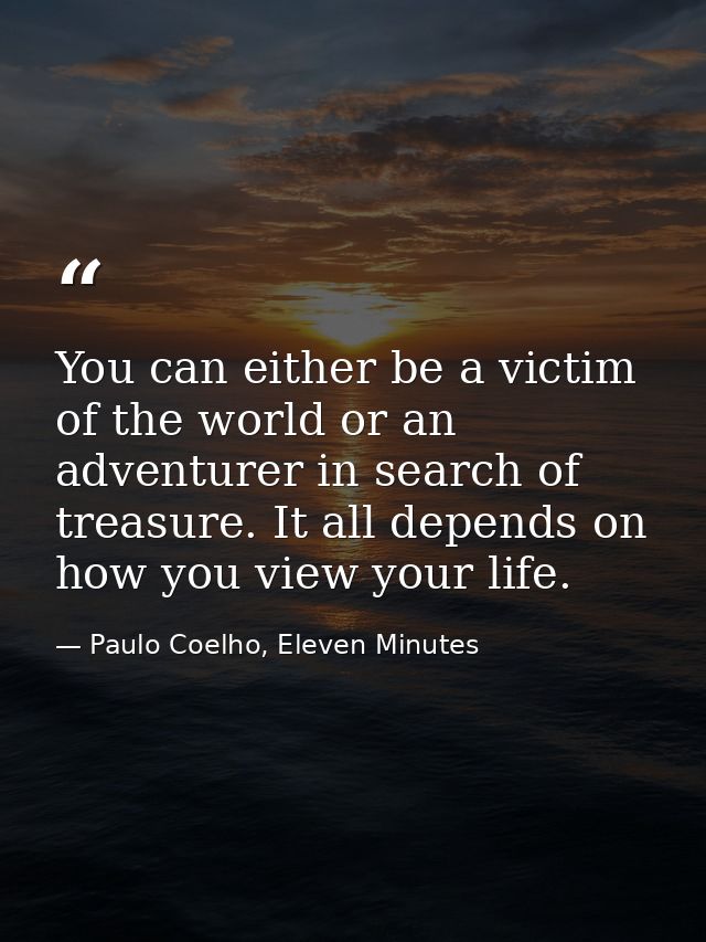 You can either be a victim of the world or an adventurer in search of treasure. It all depends on how you view your life — Paulo Coelho, Eleven Minutes
