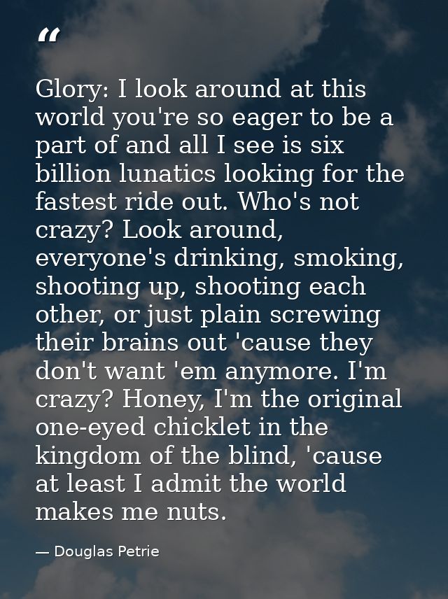 Glory: I look around at this world you're so eager to be a part of and all I see is six billion lunatics looking for the — Douglas Petrie