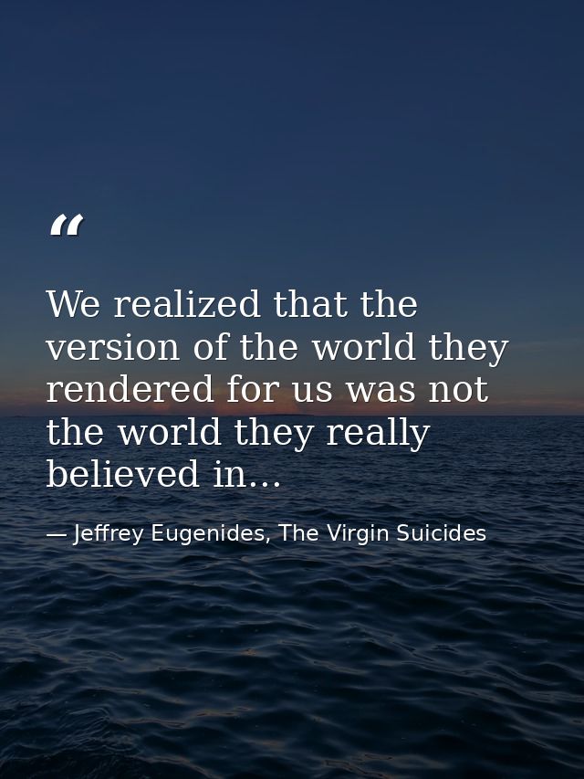 We realized that the version of the world they rendered for us was not the world they really believed in... — Jeffrey Eugenides, The Virgin Suicides