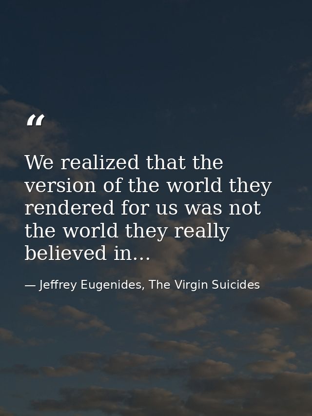 We realized that the version of the world they rendered for us was not the world they really believed in... — Jeffrey Eugenides, The Virgin Suicides