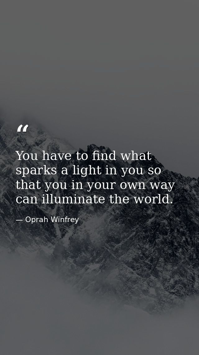 You have to find what sparks a light in you so that you in your own way can illuminate the world. — Oprah Winfrey