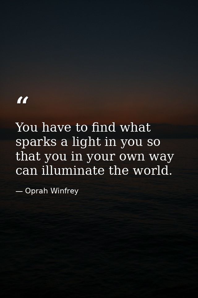 You have to find what sparks a light in you so that you in your own way can illuminate the world. — Oprah Winfrey