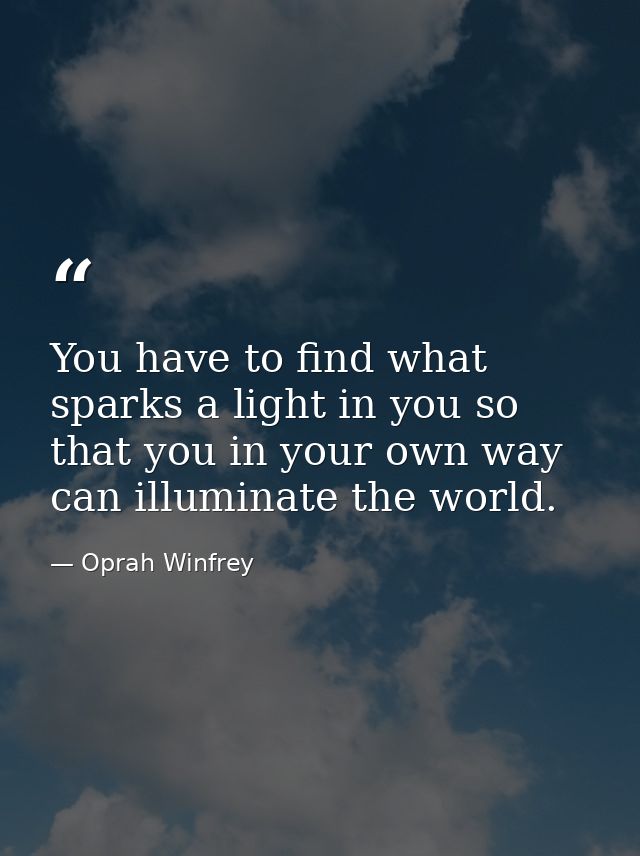 You have to find what sparks a light in you so that you in your own way can illuminate the world. — Oprah Winfrey