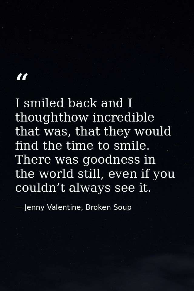 I smiled back and I thoughthow incredible that was, that they would find the time to smile. There was goodness in the wo — Jenny Valentine, Broken Soup