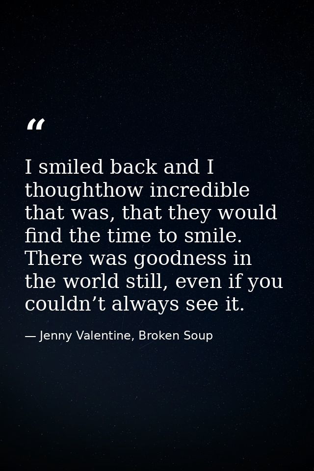 I smiled back and I thoughthow incredible that was, that they would find the time to smile. There was goodness in the wo — Jenny Valentine, Broken Soup