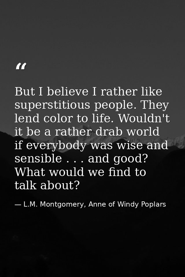 But I believe I rather like superstitious people. They lend color to life. Wouldn't it be a rather drab world if everybo — L.M. Montgomery, Anne of Windy Poplars