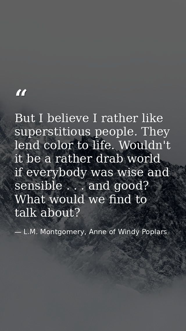 But I believe I rather like superstitious people. They lend color to life. Wouldn't it be a rather drab world if everybo — L.M. Montgomery, Anne of Windy Poplars