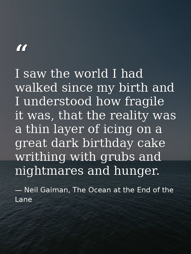 I saw the world I had walked since my birth and I understood how fragile it was, that the reality was a thin layer of ic — Neil Gaiman, The Ocean at the End of the Lane