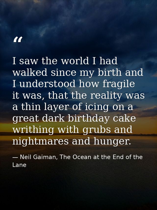 I saw the world I had walked since my birth and I understood how fragile it was, that the reality was a thin layer of ic — Neil Gaiman, The Ocean at the End of the Lane