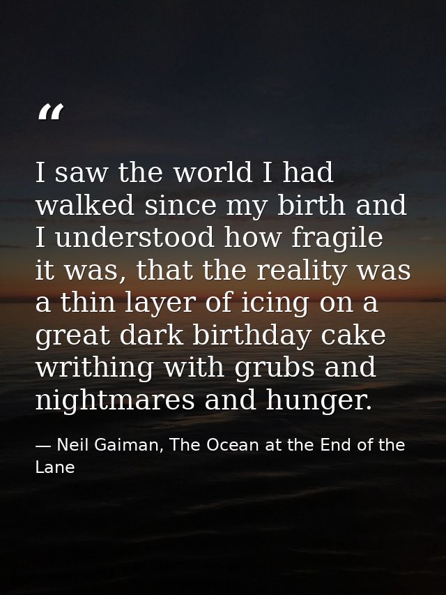 I saw the world I had walked since my birth and I understood how fragile it was, that the reality was a thin layer of ic — Neil Gaiman, The Ocean at the End of the Lane
