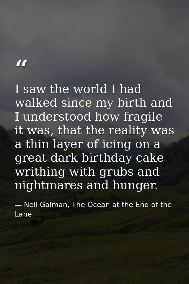 I saw the world I had walked since my birth and I understood how fragile it was, that the reality was a thin layer of ic — Neil Gaiman, The Ocean at the End of the Lane