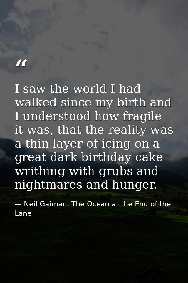 I saw the world I had walked since my birth and I understood how fragile it was, that the reality was a thin layer of ic — Neil Gaiman, The Ocean at the End of the Lane