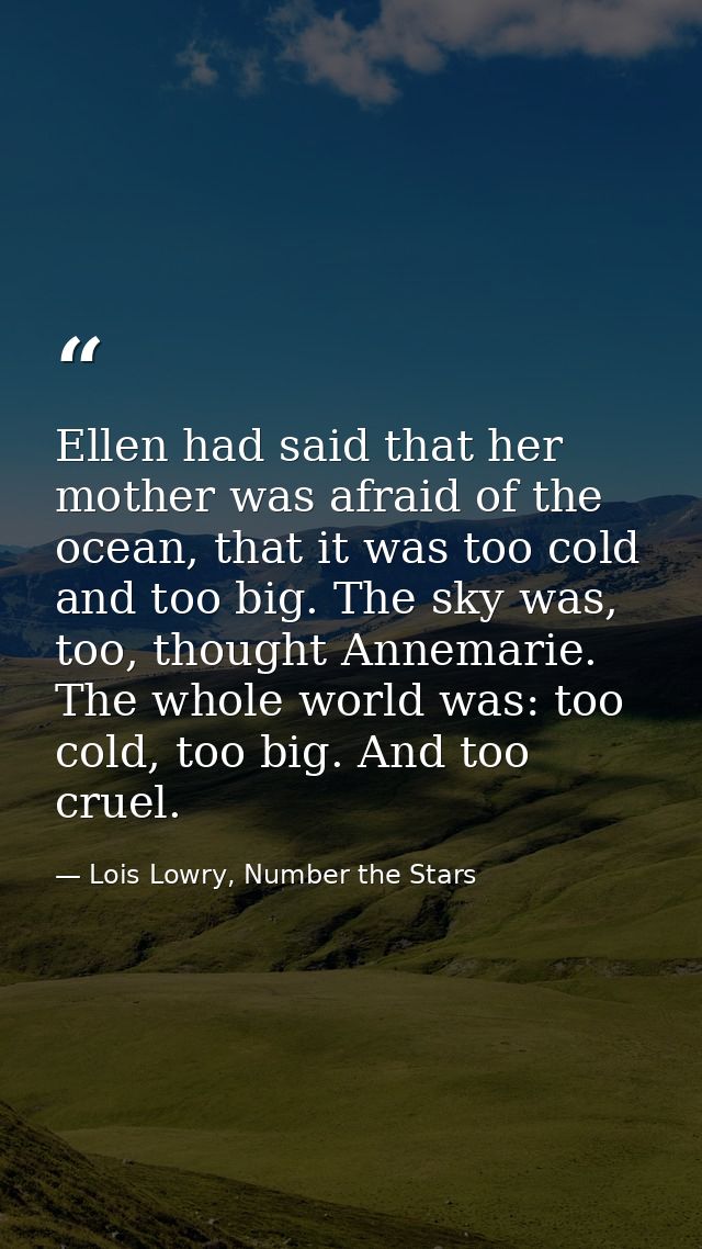 Ellen had said that her mother was afraid of the ocean, that it was too cold and too big. The sky was, too, thought Anne — Lois Lowry, Number the Stars