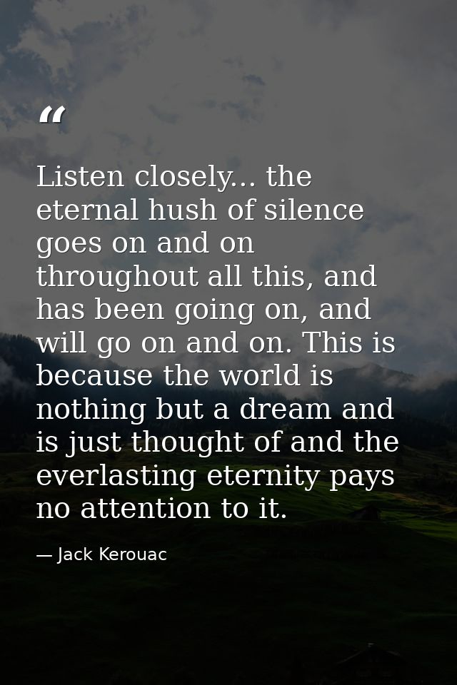 Listen closely... the eternal hush of silence goes on and on throughout all this, and has been going on, and will go on  — Jack Kerouac