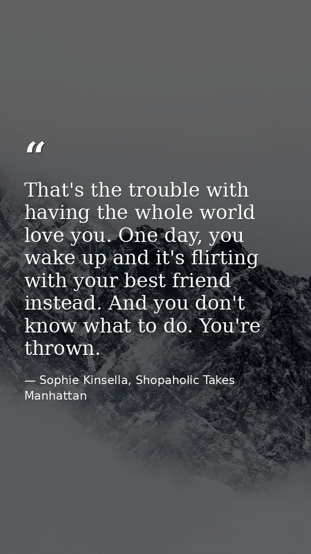 That's the trouble with having the whole world love you. One day, you wake up and it's flirting with your best friend in — Sophie Kinsella, Shopaholic Takes Manhattan