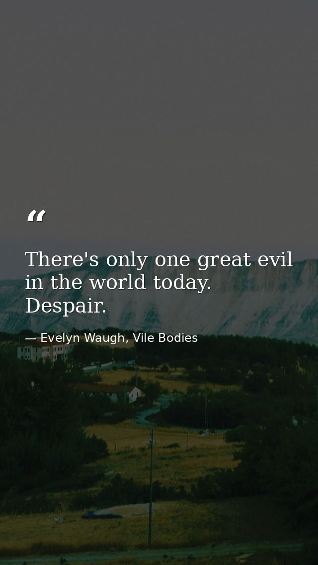 There's only one great evil in the world today. Despair. — Evelyn Waugh, Vile Bodies