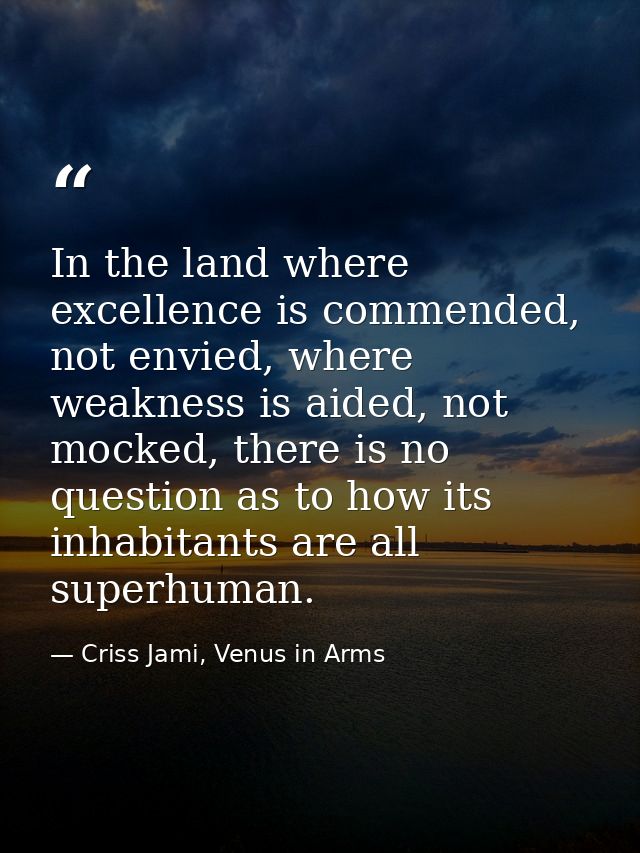 In the land where excellence is commended, not envied, where weakness is aided, not mocked, there is no question as to h — Criss Jami, Venus in Arms