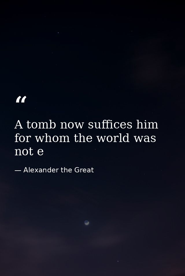 A tomb now suffices him for whom the world was not e — Alexander the Great