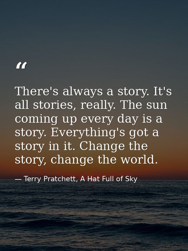 There's always a story. It's all stories, really. The sun coming up every day is a story. Everything's got a story in it — Terry Pratchett, A Hat Full of Sky