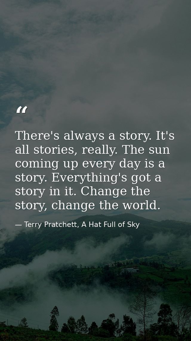There's always a story. It's all stories, really. The sun coming up every day is a story. Everything's got a story in it — Terry Pratchett, A Hat Full of Sky