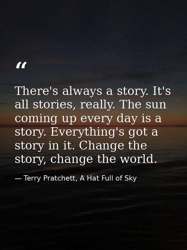 There's always a story. It's all stories, really. The sun coming up every day is a story. Everything's got a story in it — Terry Pratchett, A Hat Full of Sky