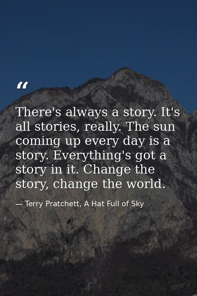 There's always a story. It's all stories, really. The sun coming up every day is a story. Everything's got a story in it — Terry Pratchett, A Hat Full of Sky