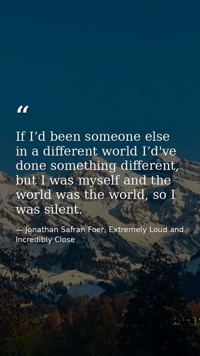 If I’d been someone else in a different world I’d've done something different, but I was myself and the world was the wo — Jonathan Safran Foer, Extremely Loud and Incredibly Close