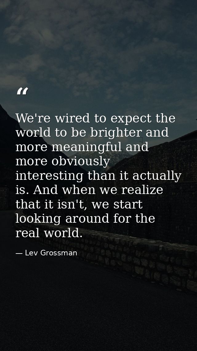 We're wired to expect the world to be brighter and more meaningful and more obviously interesting than it actually is. A — Lev Grossman