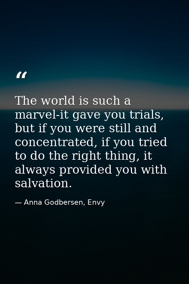 The world is such a marvel-it gave you trials, but if you were still and concentrated, if you tried to do the right thin — Anna Godbersen, Envy