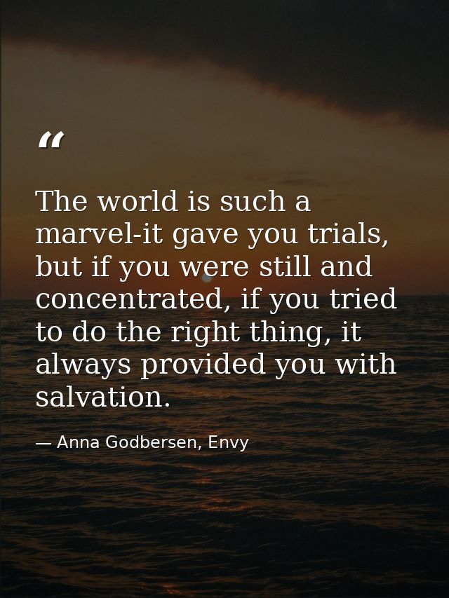 The world is such a marvel-it gave you trials, but if you were still and concentrated, if you tried to do the right thin — Anna Godbersen, Envy