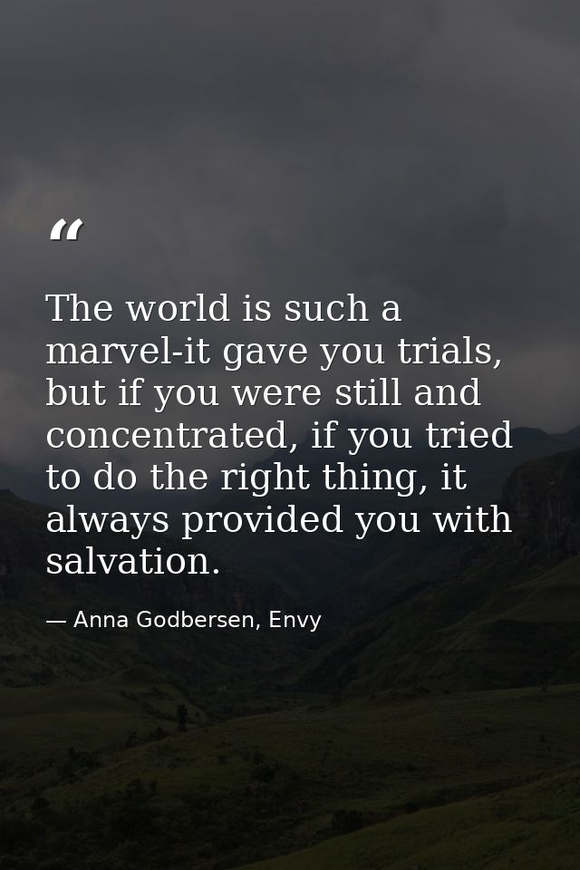 The world is such a marvel-it gave you trials, but if you were still and concentrated, if you tried to do the right thin — Anna Godbersen, Envy