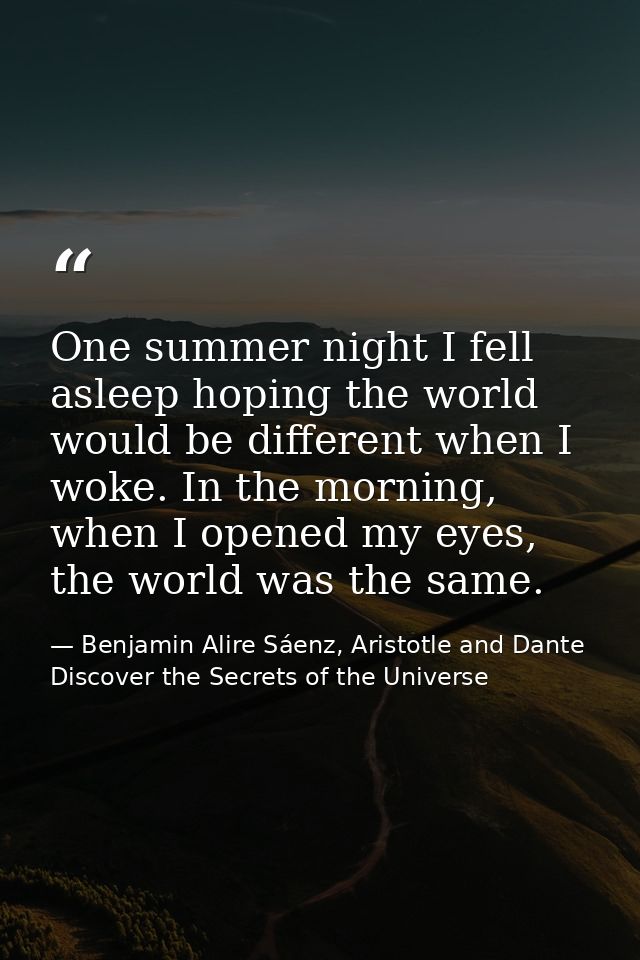 One summer night I fell asleep hoping the world would be different when I woke. In the morning, when I opened my eyes, t — Benjamin Alire Sáenz, Aristotle and Dante Discover the Secrets of the Universe