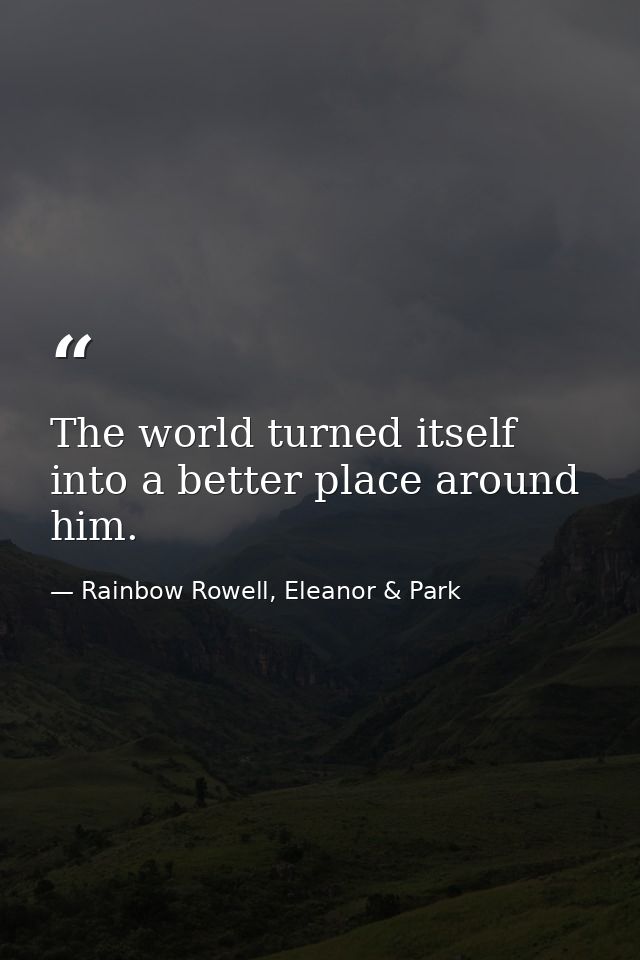 The world turned itself into a better place around him. — Rainbow Rowell, Eleanor & Park