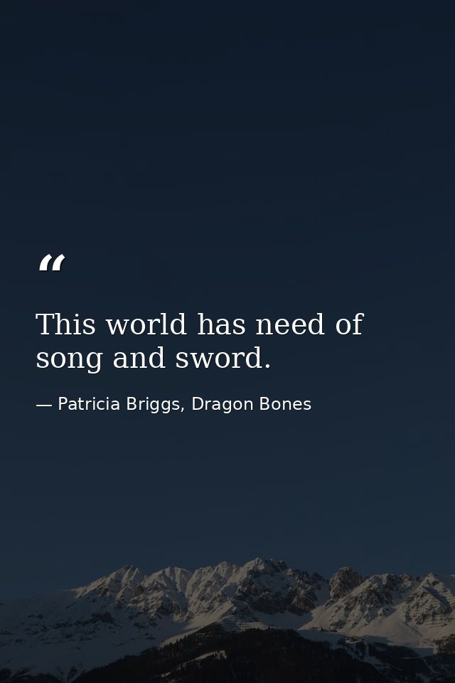 This world has need of song and sword. — Patricia Briggs, Dragon Bones