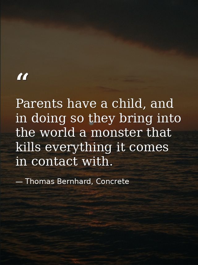 Parents have a child, and in doing so they bring into the world a monster that kills everything it comes in contact with — Thomas Bernhard, Concrete