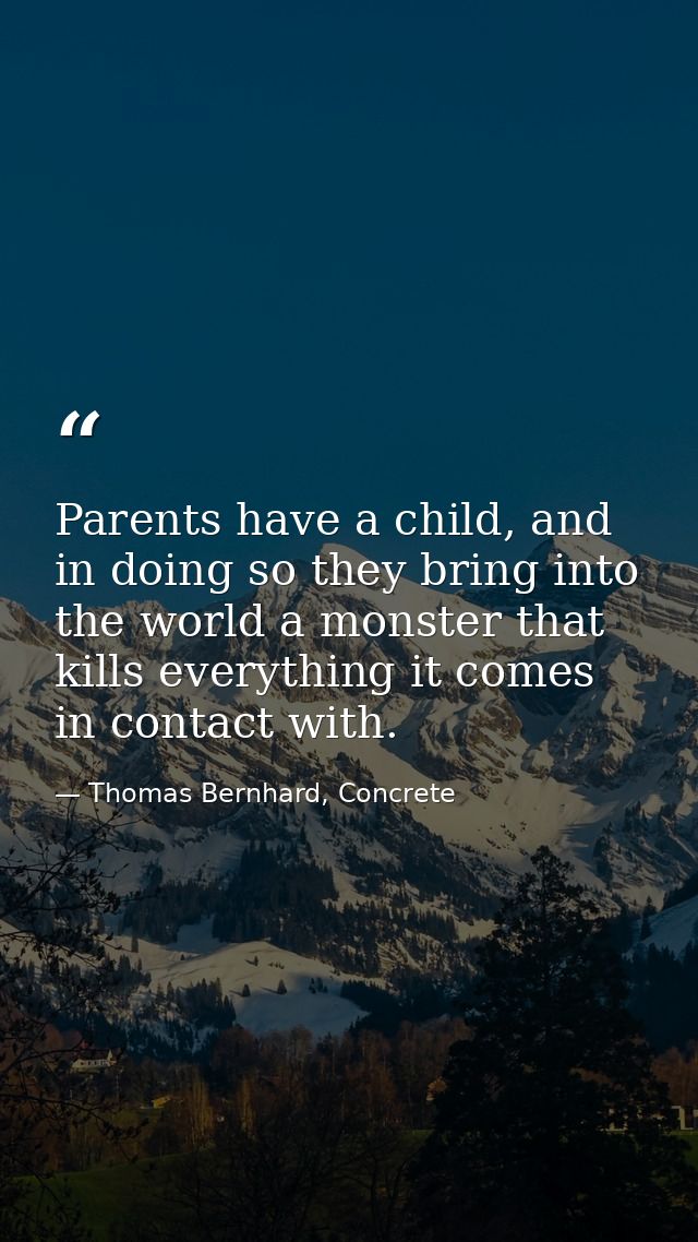 Parents have a child, and in doing so they bring into the world a monster that kills everything it comes in contact with — Thomas Bernhard, Concrete