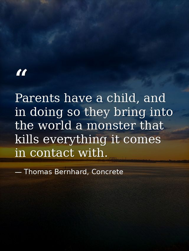 Parents have a child, and in doing so they bring into the world a monster that kills everything it comes in contact with — Thomas Bernhard, Concrete