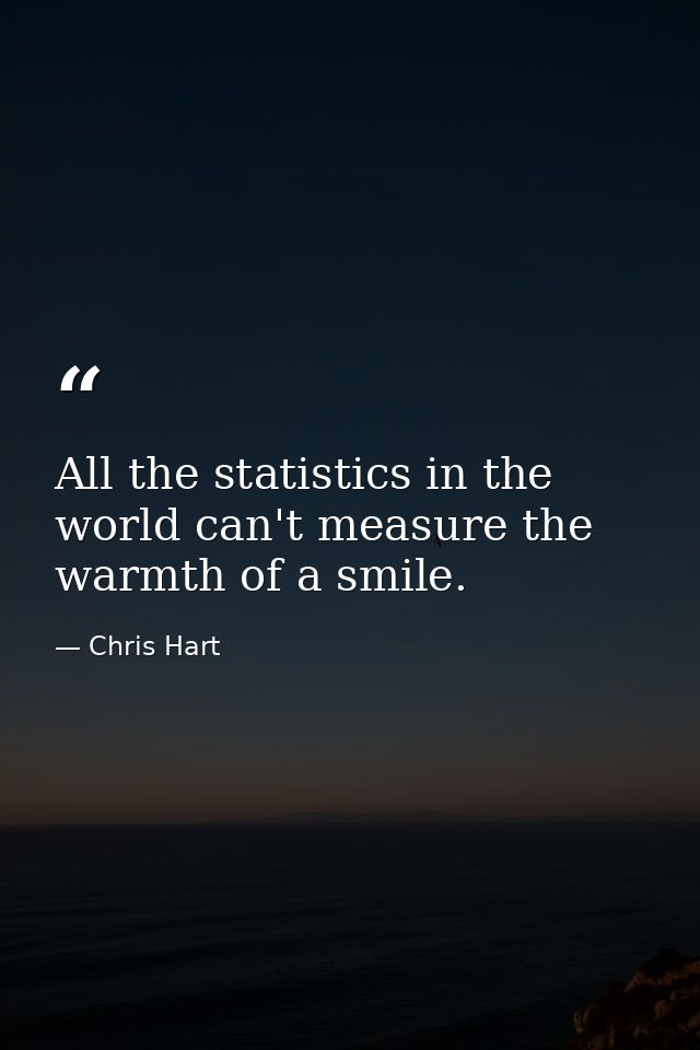 All the statistics in the world can't measure the warmth of a smile. — Chris Hart